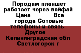 Породам планшет работает через вайфай › Цена ­ 5 000 - Все города Сотовые телефоны и связь » Другое   . Калининградская обл.,Светлогорск г.